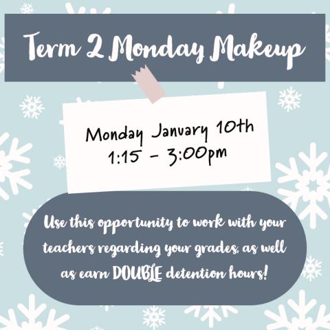 We will be having our term 2 Monday Makeup on Monday January 10th from 1:15pm - 3:00pm.  Students will have the opportunity to earn DOUBLE DETENTION hours for each teacher that they meet with for a minimum of 15 minutes! Be sure to have teachers sign your tracking sheet if you are tracking detention hours.  Monday Makeup detention slips will need to be turned into the main office no later than Wednesday January 12th.